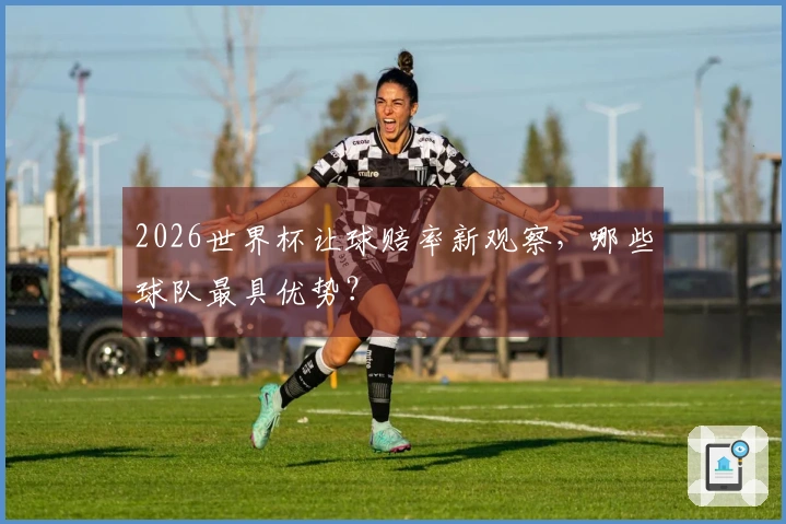 2026世界杯让球赔率新观察，哪些球队最具优势？