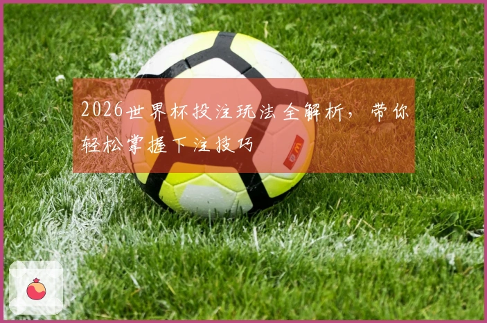 2026世界杯投注玩法全解析，带你轻松掌握下注技巧