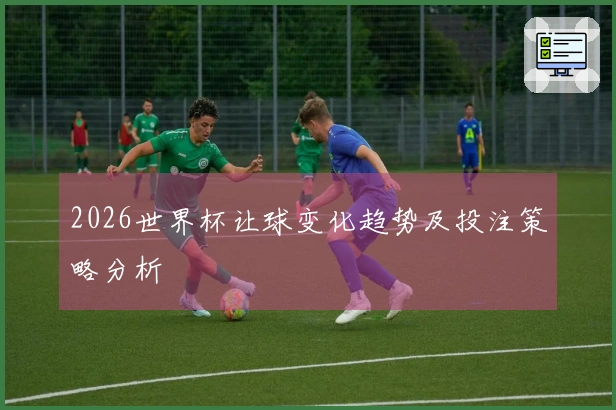2026世界杯让球变化趋势及投注策略分析