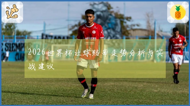2026世界杯让球赔率走势分析与实战建议