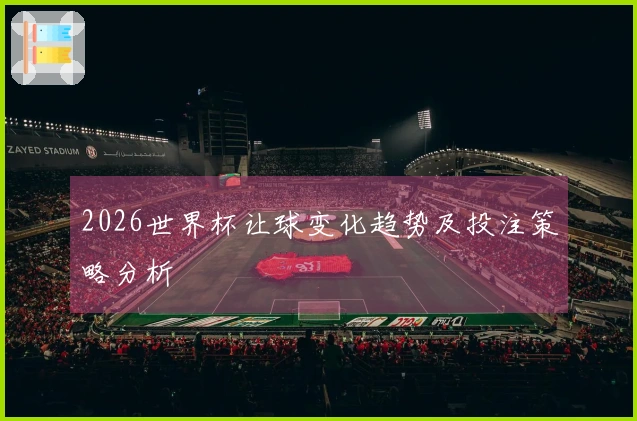 2026世界杯让球变化趋势及投注策略分析