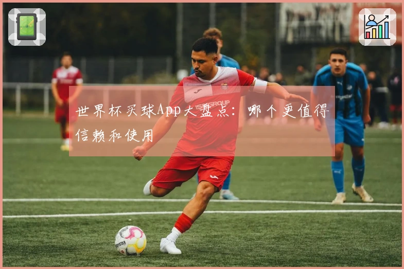 世界杯买球App大盘点：哪个更值得信赖和使用