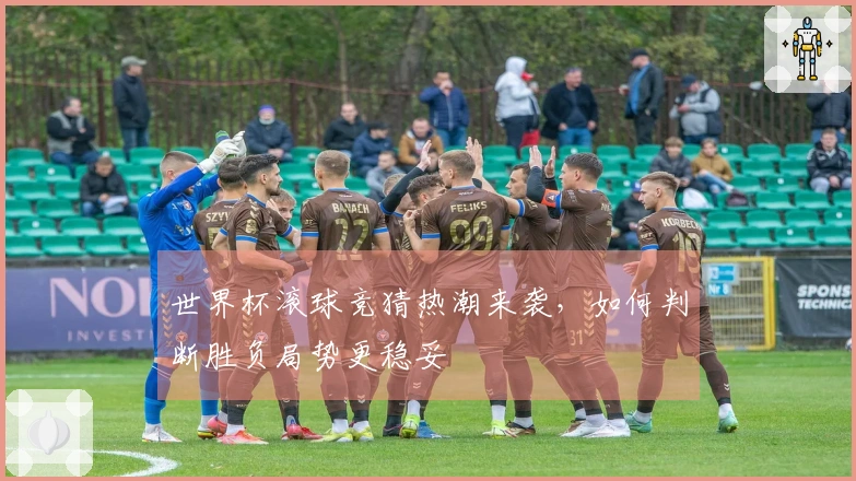 世界杯滚球竞猜热潮来袭，如何判断胜负局势更稳妥