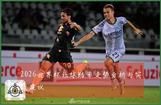 2026世界杯让球赔率走势分析与实战建议