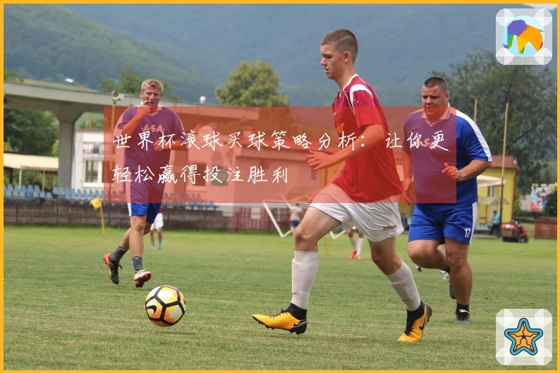 世界杯滚球买球策略分析：让你更轻松赢得投注胜利
