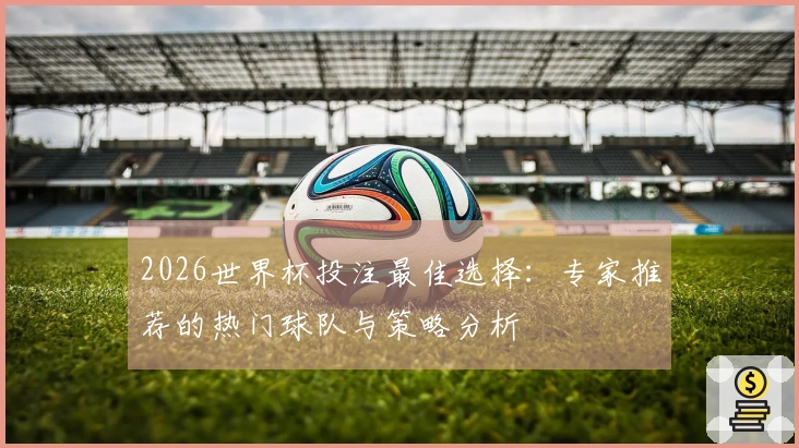 2026世界杯投注最佳选择：专家推荐的热门球队与策略分析