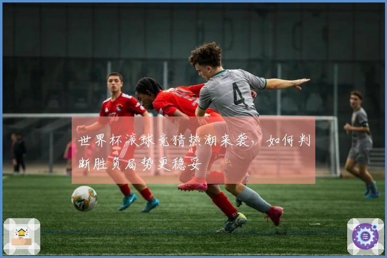 世界杯滚球竞猜热潮来袭，如何判断胜负局势更稳妥