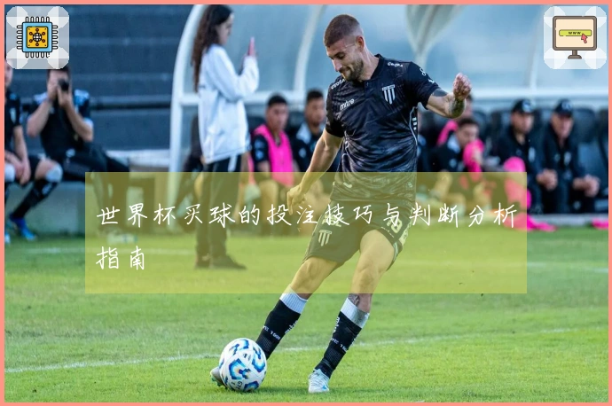 世界杯买球的投注技巧与判断分析指南