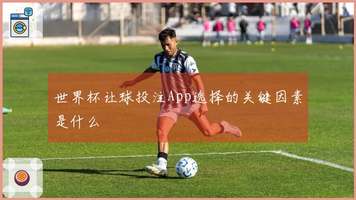 世界杯让球投注App选择的关键因素是什么